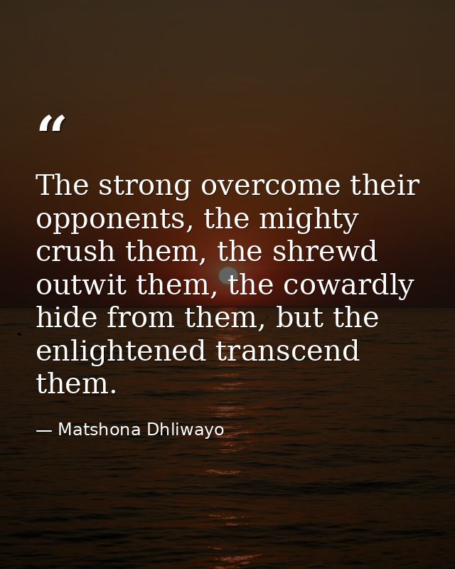 The strong overcome their opponents, the mighty crush them, the shrewd outwit them, the cowardly hide from them, but the — Matshona Dhliwayo