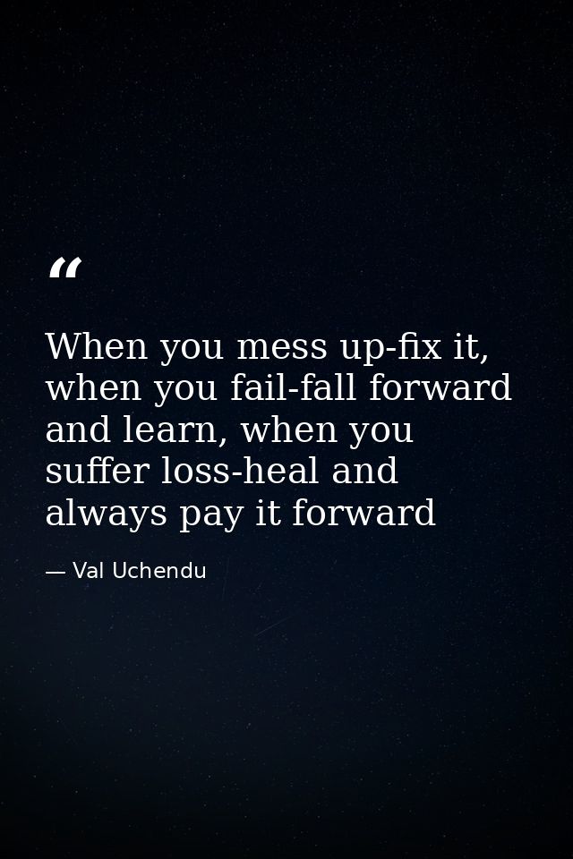 When you mess up-fix it, when you fail-fall forward and learn, when you suffer loss-heal and always pay it forward — Val Uchendu