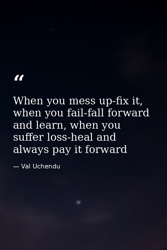 When you mess up-fix it, when you fail-fall forward and learn, when you suffer loss-heal and always pay it forward — Val Uchendu