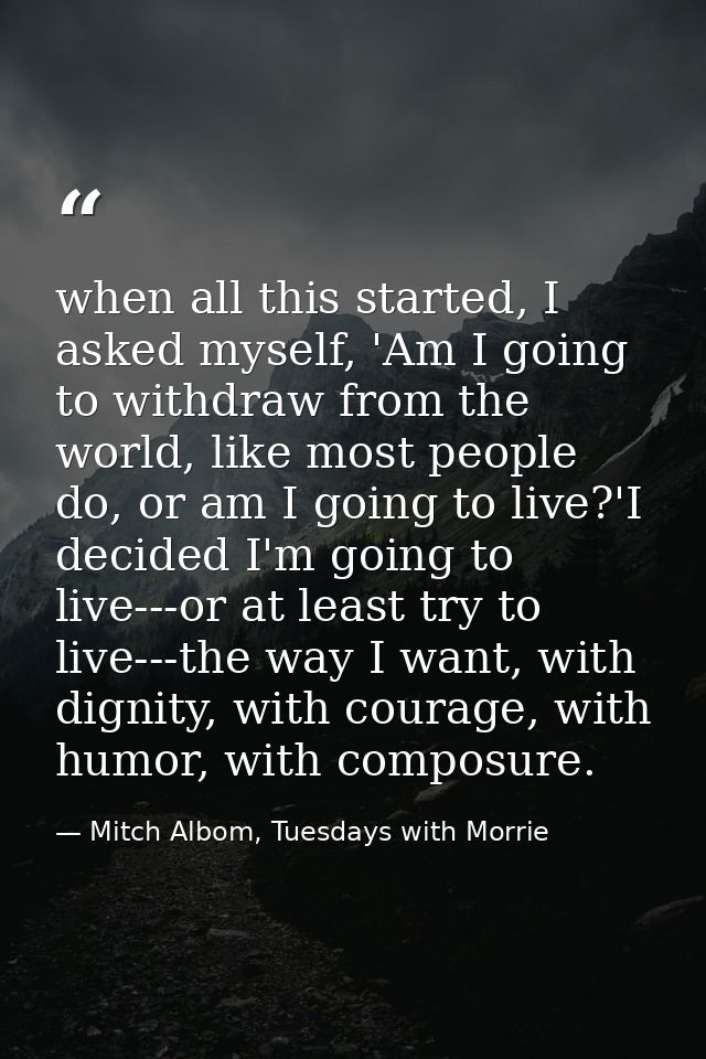 when all this started, I asked myself, 'Am I going to withdraw from the world, like most people do, or am I going to liv — Mitch Albom, Tuesdays with Morrie