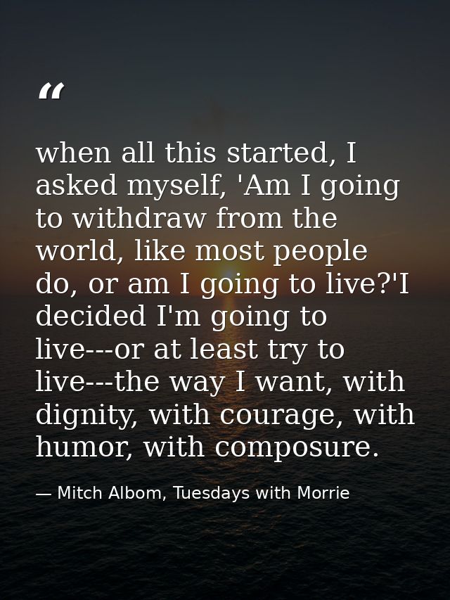 when all this started, I asked myself, 'Am I going to withdraw from the world, like most people do, or am I going to liv — Mitch Albom, Tuesdays with Morrie
