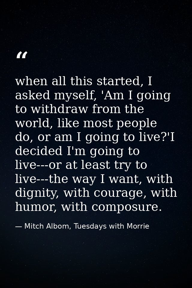 when all this started, I asked myself, 'Am I going to withdraw from the world, like most people do, or am I going to liv — Mitch Albom, Tuesdays with Morrie