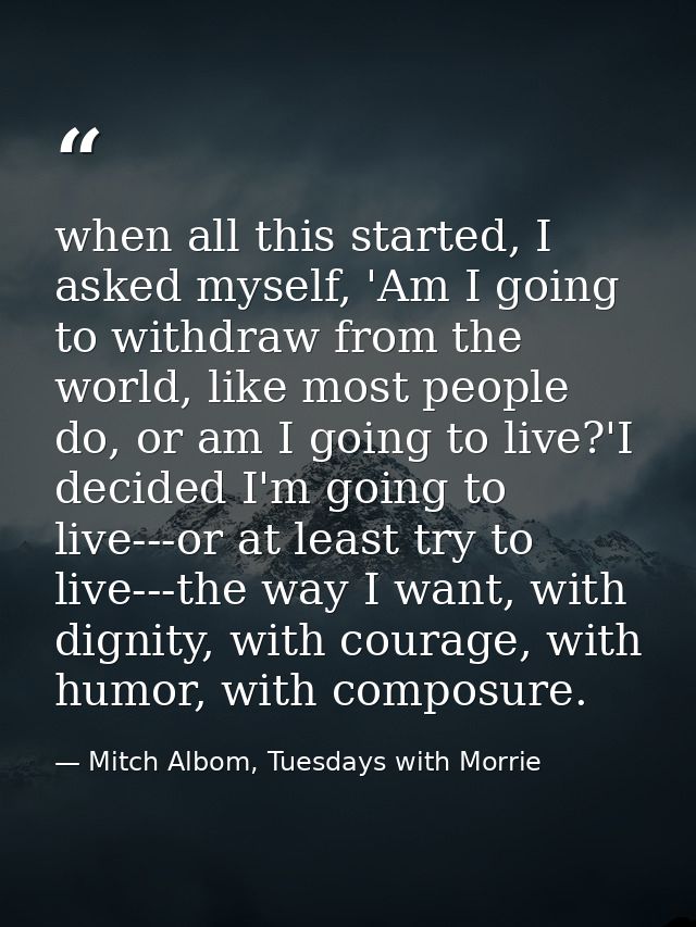 when all this started, I asked myself, 'Am I going to withdraw from the world, like most people do, or am I going to liv — Mitch Albom, Tuesdays with Morrie