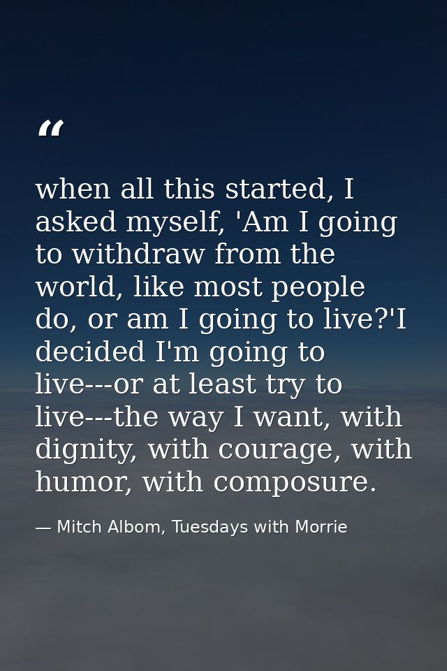 when all this started, I asked myself, 'Am I going to withdraw from the world, like most people do, or am I going to liv — Mitch Albom, Tuesdays with Morrie