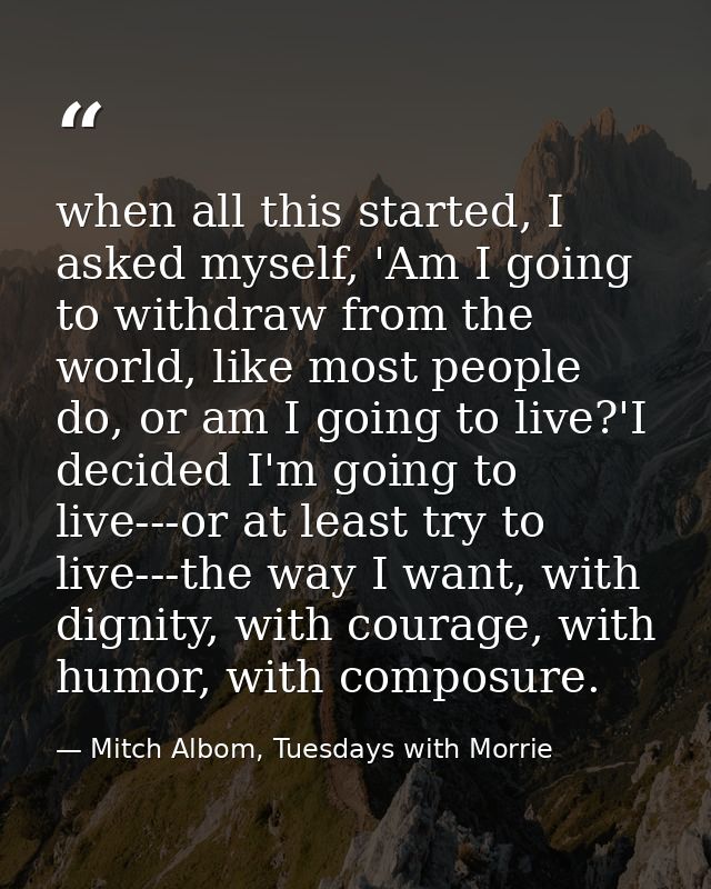 when all this started, I asked myself, 'Am I going to withdraw from the world, like most people do, or am I going to liv — Mitch Albom, Tuesdays with Morrie