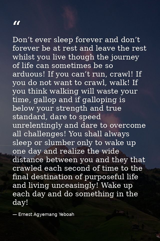 Don’t ever sleep forever and don’t forever be at rest and leave the rest whilst you live though the journey of life can  — Ernest Agyemang Yeboah