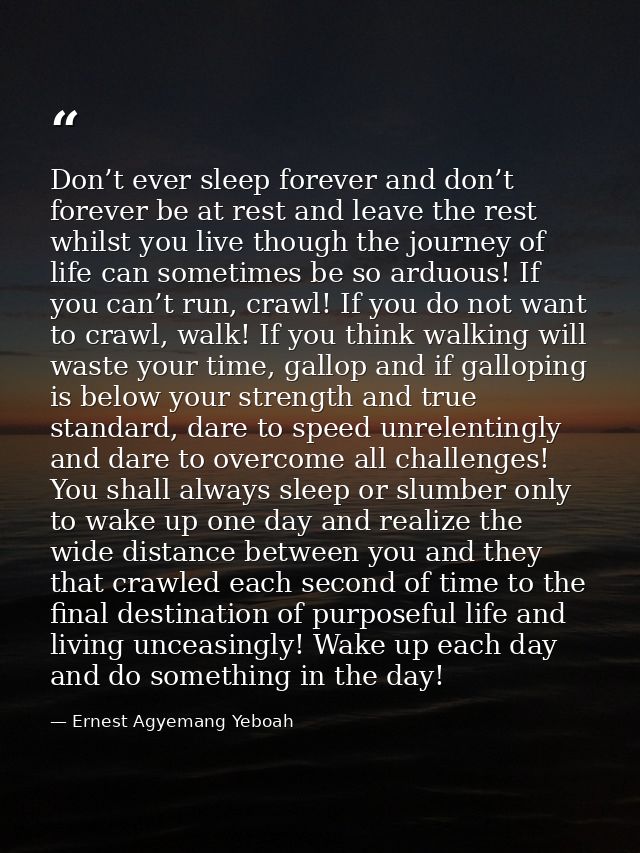Don’t ever sleep forever and don’t forever be at rest and leave the rest whilst you live though the journey of life can  — Ernest Agyemang Yeboah
