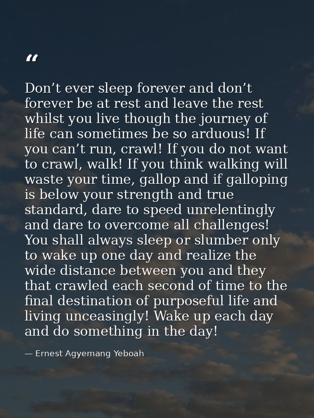 Don’t ever sleep forever and don’t forever be at rest and leave the rest whilst you live though the journey of life can  — Ernest Agyemang Yeboah