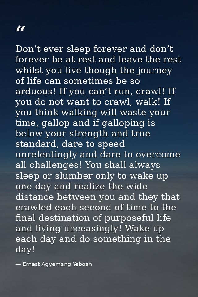 Don’t ever sleep forever and don’t forever be at rest and leave the rest whilst you live though the journey of life can  — Ernest Agyemang Yeboah
