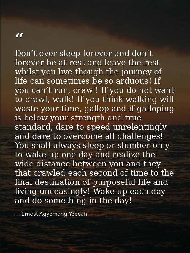Don’t ever sleep forever and don’t forever be at rest and leave the rest whilst you live though the journey of life can  — Ernest Agyemang Yeboah