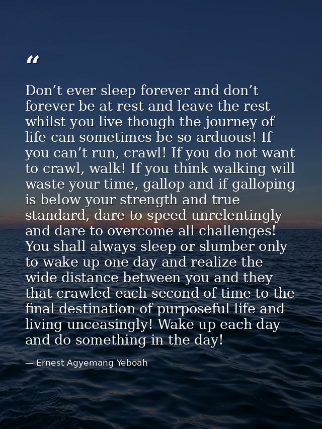 Don’t ever sleep forever and don’t forever be at rest and leave the rest whilst you live though the journey of life can  — Ernest Agyemang Yeboah