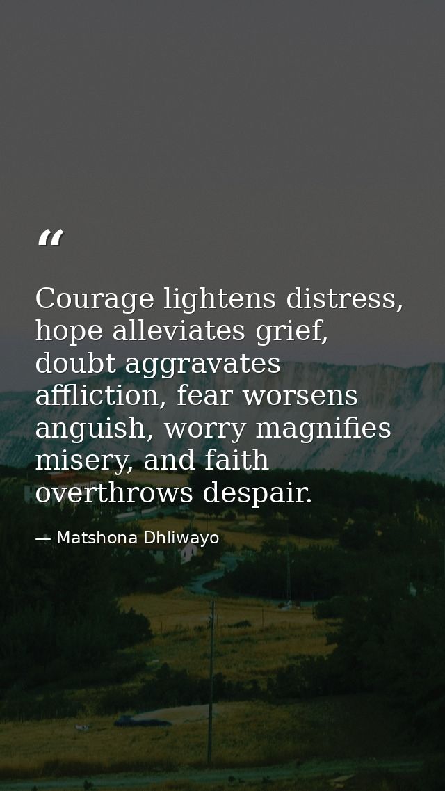 Courage lightens distress, hope alleviates grief, doubt aggravates affliction, fear worsens anguish, worry magnifies mis — Matshona Dhliwayo