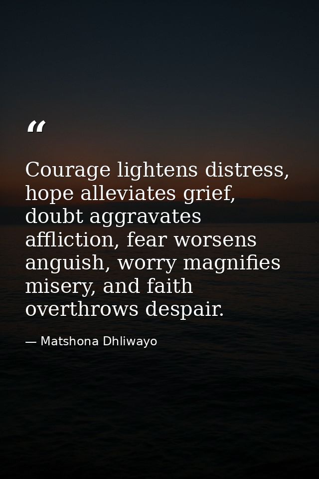 Courage lightens distress, hope alleviates grief, doubt aggravates affliction, fear worsens anguish, worry magnifies mis — Matshona Dhliwayo