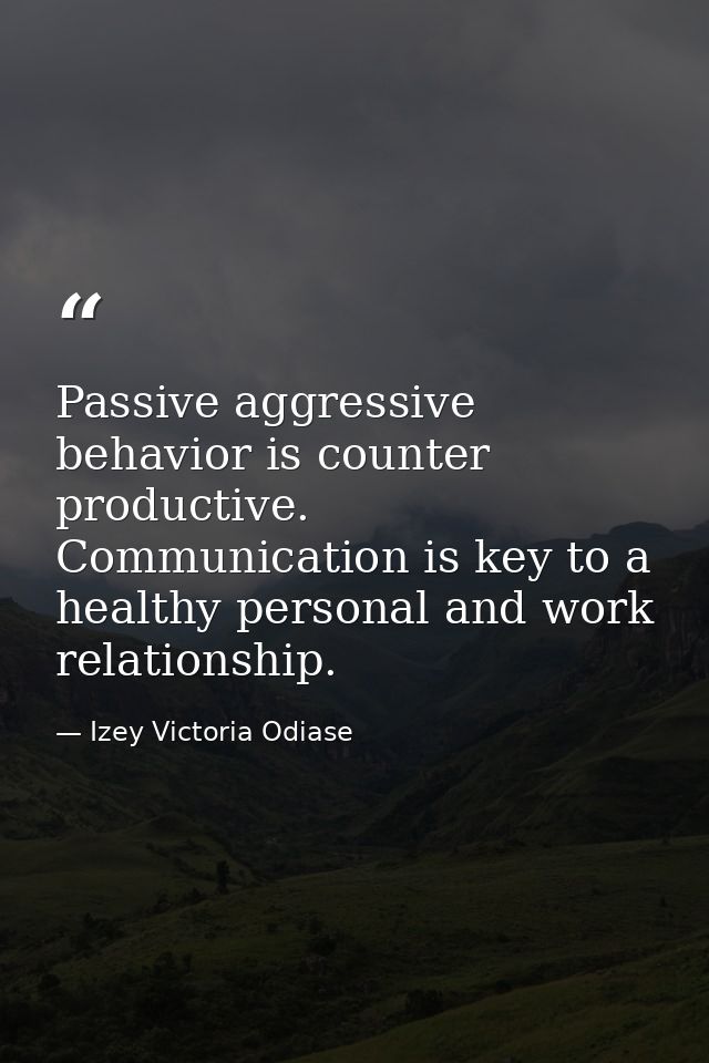 Passive aggressive behavior is counter productive. Communication is key to a healthy personal and work relationship. — Izey Victoria Odiase