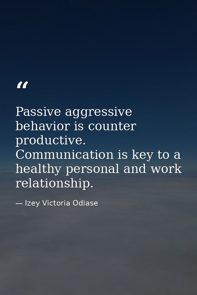 Passive aggressive behavior is counter productive. Communication is key to a healthy personal and work relationship. — Izey Victoria Odiase