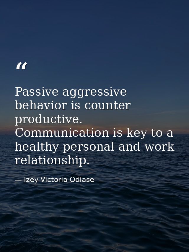 Passive aggressive behavior is counter productive. Communication is key to a healthy personal and work relationship. — Izey Victoria Odiase
