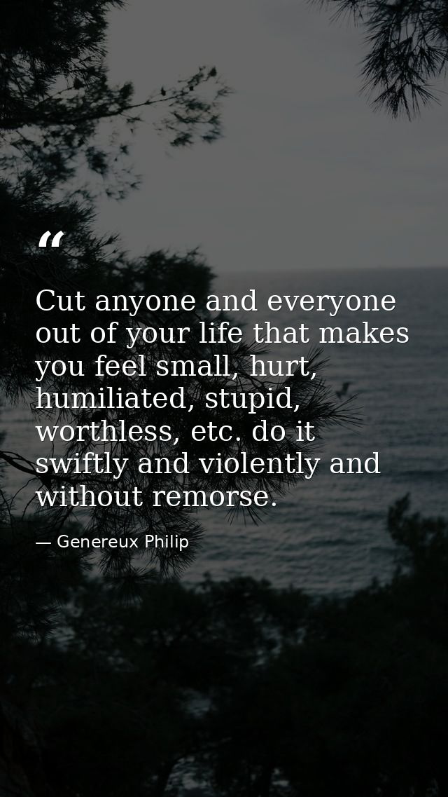 Cut anyone and everyone out of your life that makes you feel small, hurt, humiliated, stupid, worthless, etc. do it swif — Genereux Philip