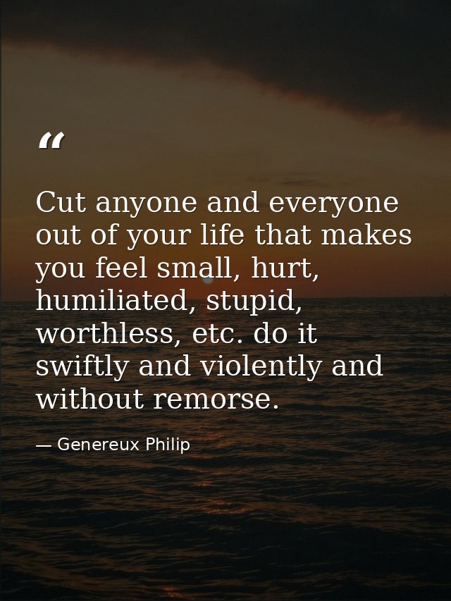 Cut anyone and everyone out of your life that makes you feel small, hurt, humiliated, stupid, worthless, etc. do it swif — Genereux Philip