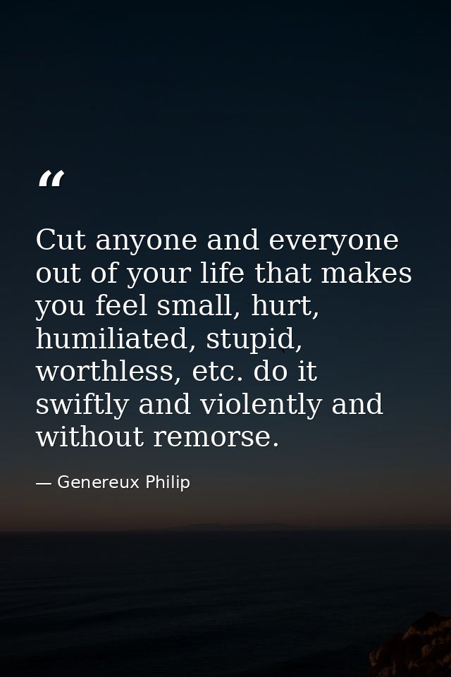 Cut anyone and everyone out of your life that makes you feel small, hurt, humiliated, stupid, worthless, etc. do it swif — Genereux Philip