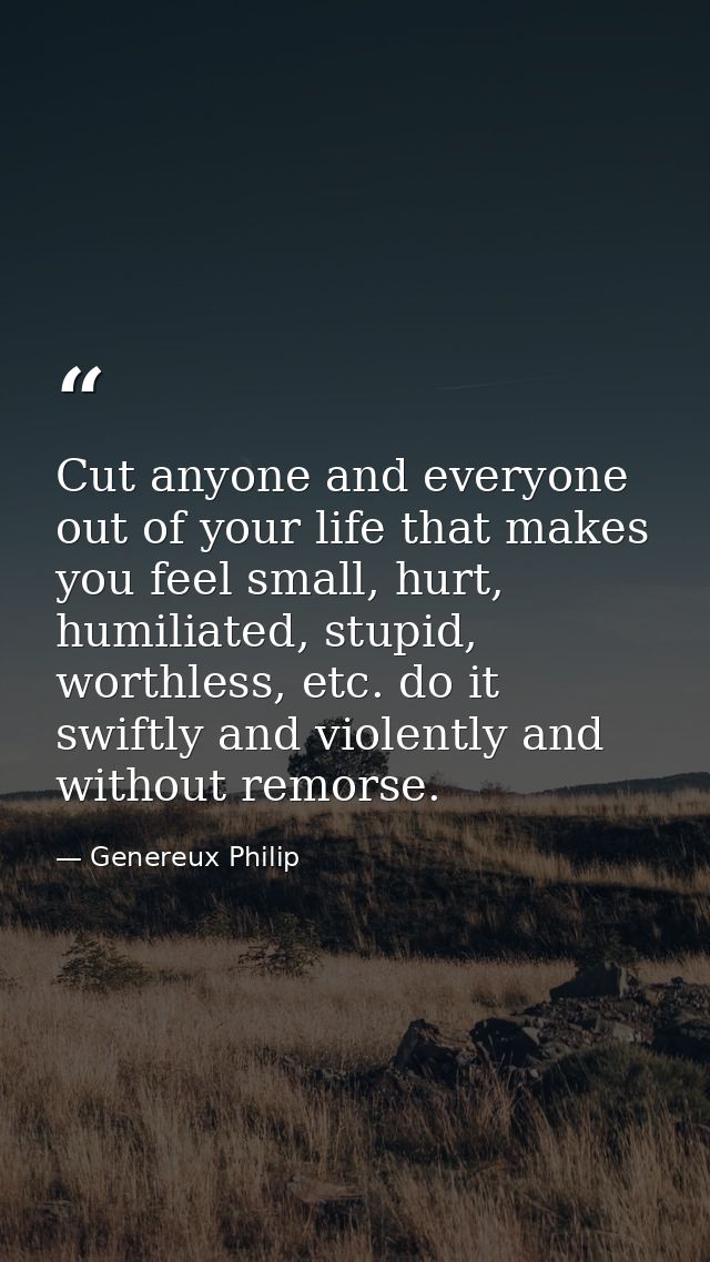 Cut anyone and everyone out of your life that makes you feel small, hurt, humiliated, stupid, worthless, etc. do it swif — Genereux Philip