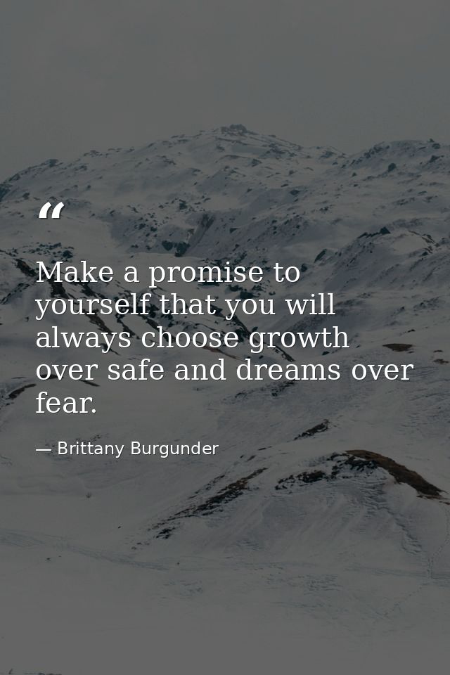 Make a promise to yourself that you will always choose growth over safe and dreams over fear. — Brittany Burgunder