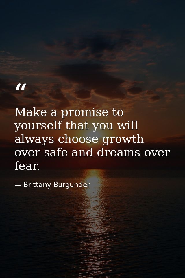 Make a promise to yourself that you will always choose growth over safe and dreams over fear. — Brittany Burgunder