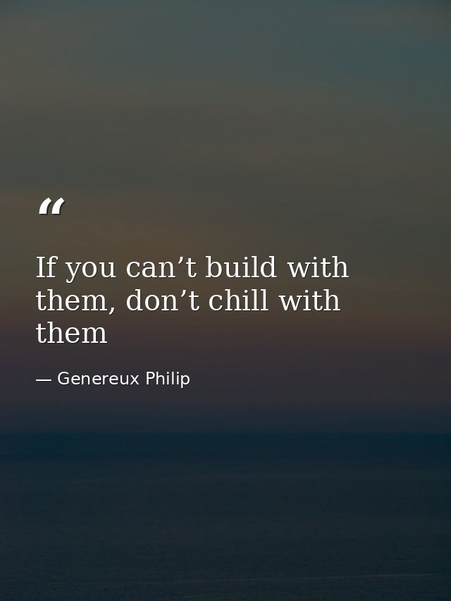 If you can’t build with them, don’t chill with them — Genereux Philip