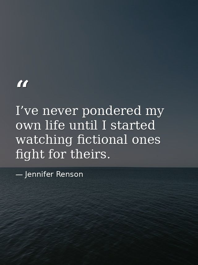 I’ve never pondered my own life until I started watching fictional ones fight for theirs. — Jennifer Renson