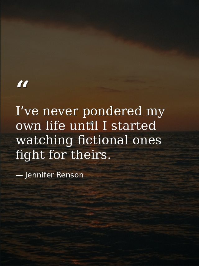 I’ve never pondered my own life until I started watching fictional ones fight for theirs. — Jennifer Renson