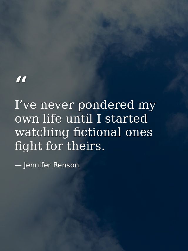 I’ve never pondered my own life until I started watching fictional ones fight for theirs. — Jennifer Renson