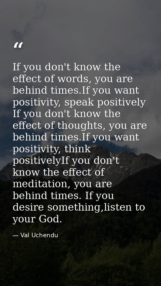 If you don't know the effect of words, you are behind times.If you want positivity, speak positively  If you don't know  — Val Uchendu