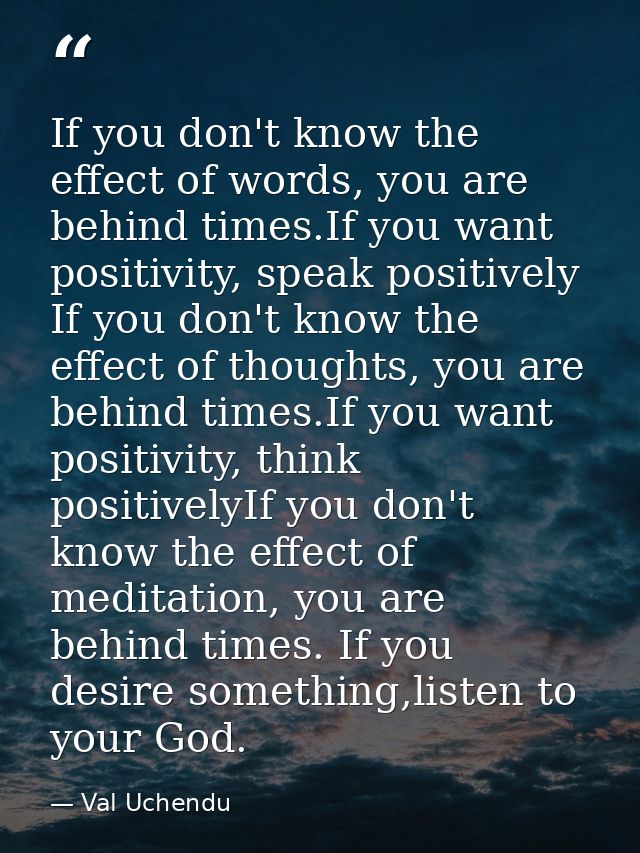 If you don't know the effect of words, you are behind times.If you want positivity, speak positively  If you don't know  — Val Uchendu