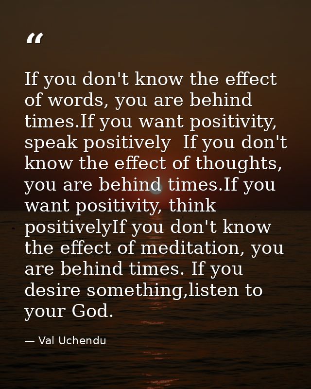 If you don't know the effect of words, you are behind times.If you want positivity, speak positively  If you don't know  — Val Uchendu