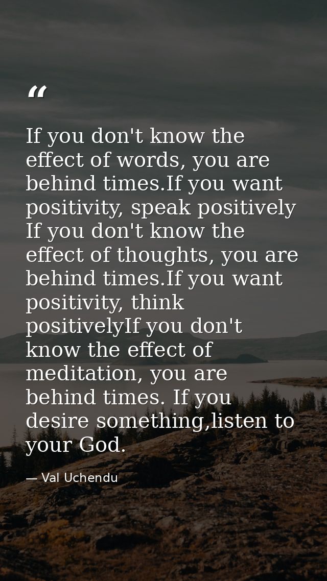 If you don't know the effect of words, you are behind times.If you want positivity, speak positively  If you don't know  — Val Uchendu