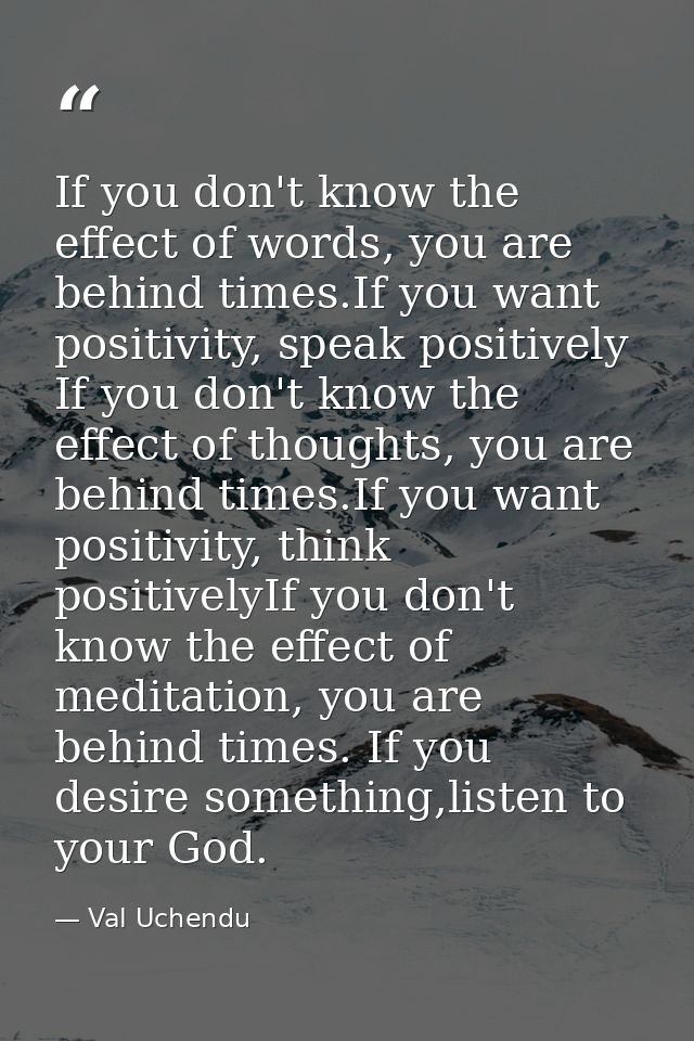 If you don't know the effect of words, you are behind times.If you want positivity, speak positively  If you don't know  — Val Uchendu