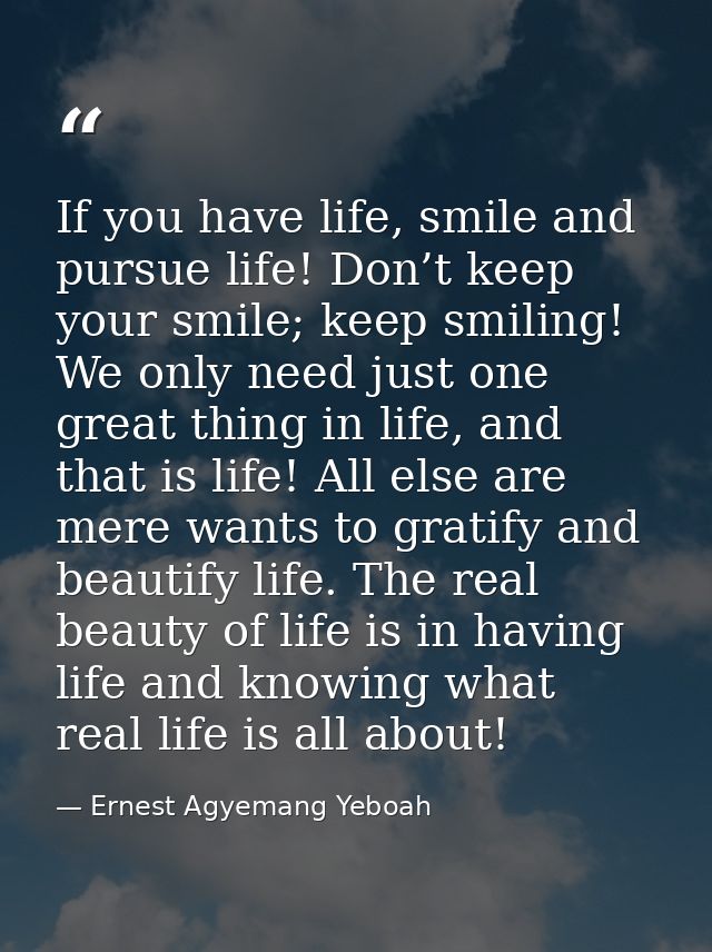 If you have life, smile and pursue life! Don’t keep your smile; keep smiling! We only need just one great thing in life, — Ernest Agyemang Yeboah