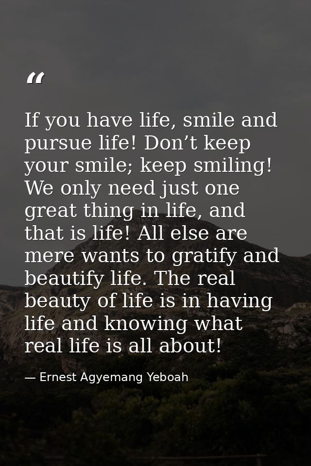 If you have life, smile and pursue life! Don’t keep your smile; keep smiling! We only need just one great thing in life, — Ernest Agyemang Yeboah
