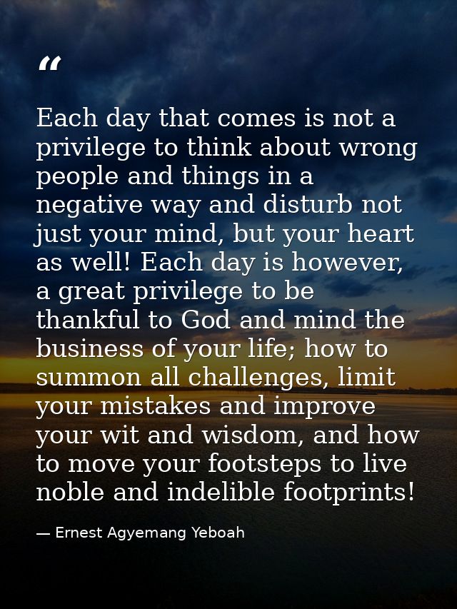 Each day that comes is not a privilege to think about wrong people and things in a negative way and disturb not just you — Ernest Agyemang Yeboah