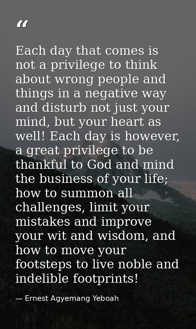 Each day that comes is not a privilege to think about wrong people and things in a negative way and disturb not just you — Ernest Agyemang Yeboah