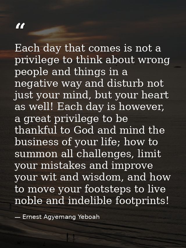 Each day that comes is not a privilege to think about wrong people and things in a negative way and disturb not just you — Ernest Agyemang Yeboah
