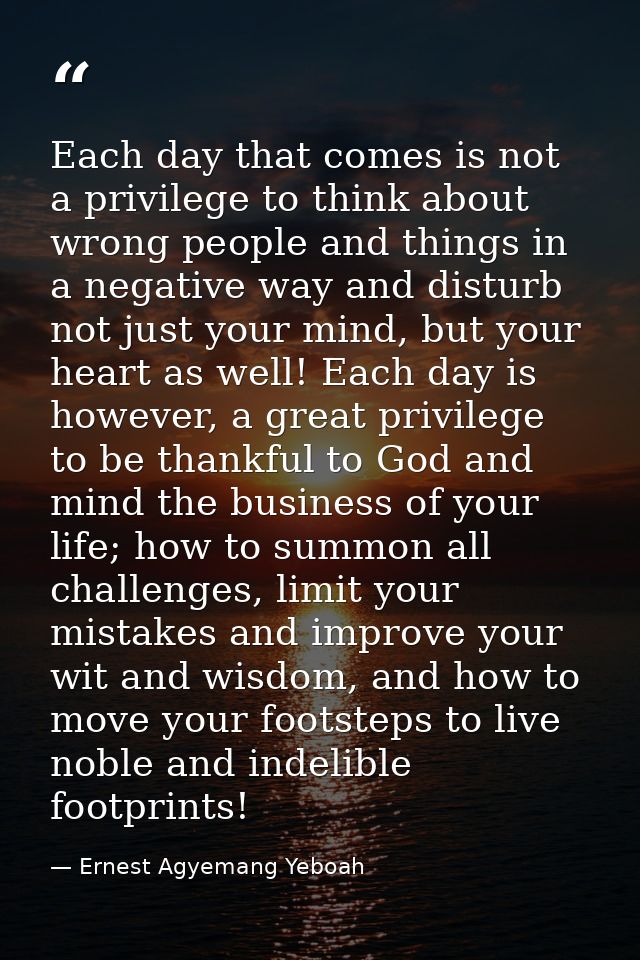 Each day that comes is not a privilege to think about wrong people and things in a negative way and disturb not just you — Ernest Agyemang Yeboah
