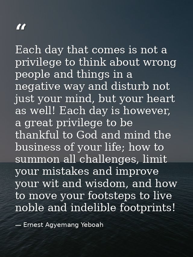 Each day that comes is not a privilege to think about wrong people and things in a negative way and disturb not just you — Ernest Agyemang Yeboah