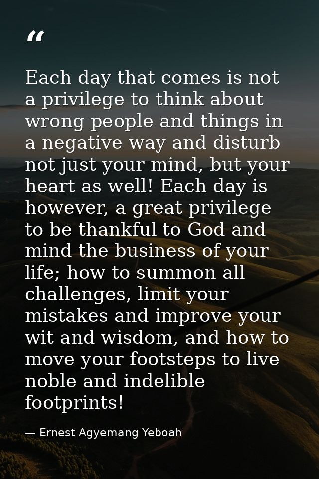 Each day that comes is not a privilege to think about wrong people and things in a negative way and disturb not just you — Ernest Agyemang Yeboah