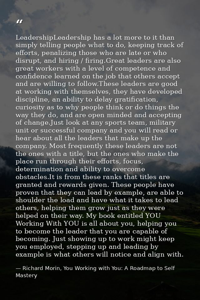 LeadershipLeadership has a lot more to it than simply telling people what to do, keeping track of efforts, penalizing th — Richard Morin, You Working with You: A Roadmap to Self Mastery