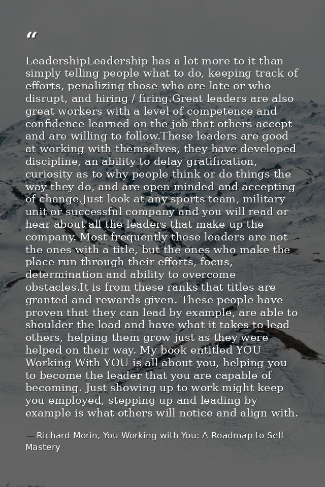 LeadershipLeadership has a lot more to it than simply telling people what to do, keeping track of efforts, penalizing th — Richard Morin, You Working with You: A Roadmap to Self Mastery