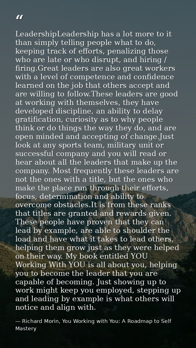 LeadershipLeadership has a lot more to it than simply telling people what to do, keeping track of efforts, penalizing th — Richard Morin, You Working with You: A Roadmap to Self Mastery