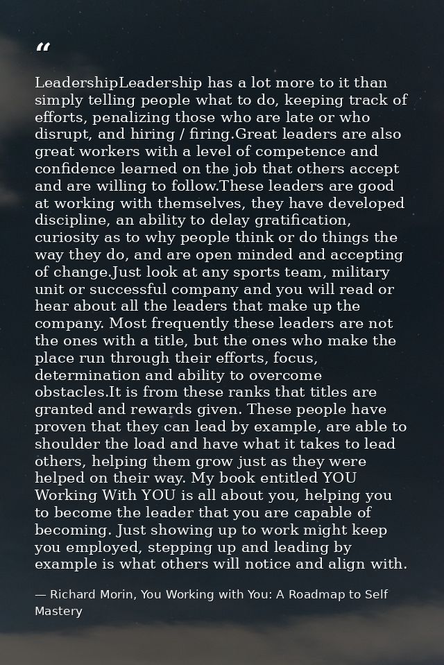 LeadershipLeadership has a lot more to it than simply telling people what to do, keeping track of efforts, penalizing th — Richard Morin, You Working with You: A Roadmap to Self Mastery