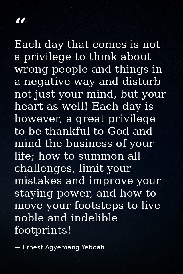 Each day that comes is not a privilege to think about wrong people and things in a negative way and disturb not just you — Ernest Agyemang Yeboah