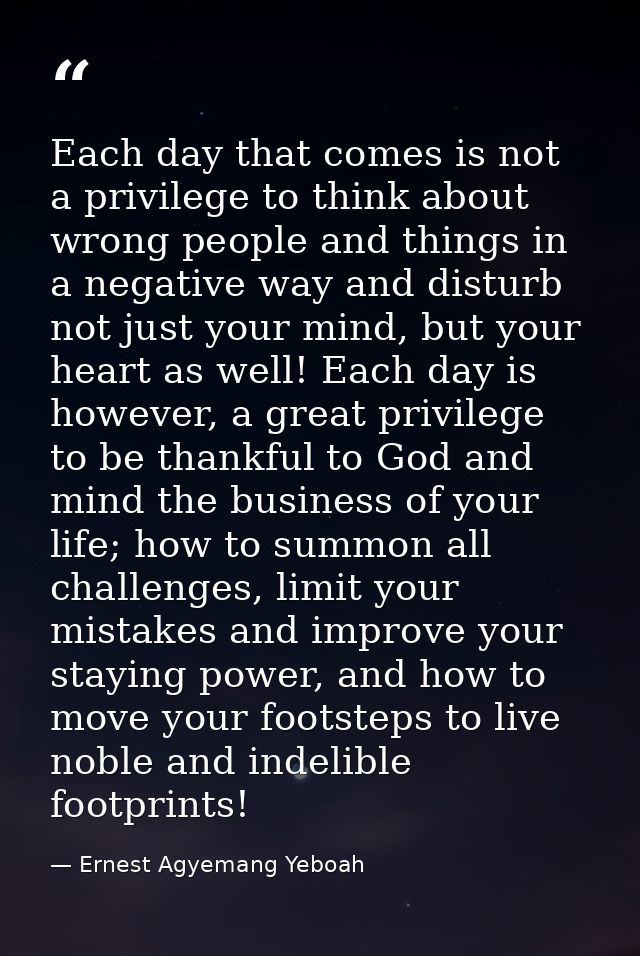 Each day that comes is not a privilege to think about wrong people and things in a negative way and disturb not just you — Ernest Agyemang Yeboah