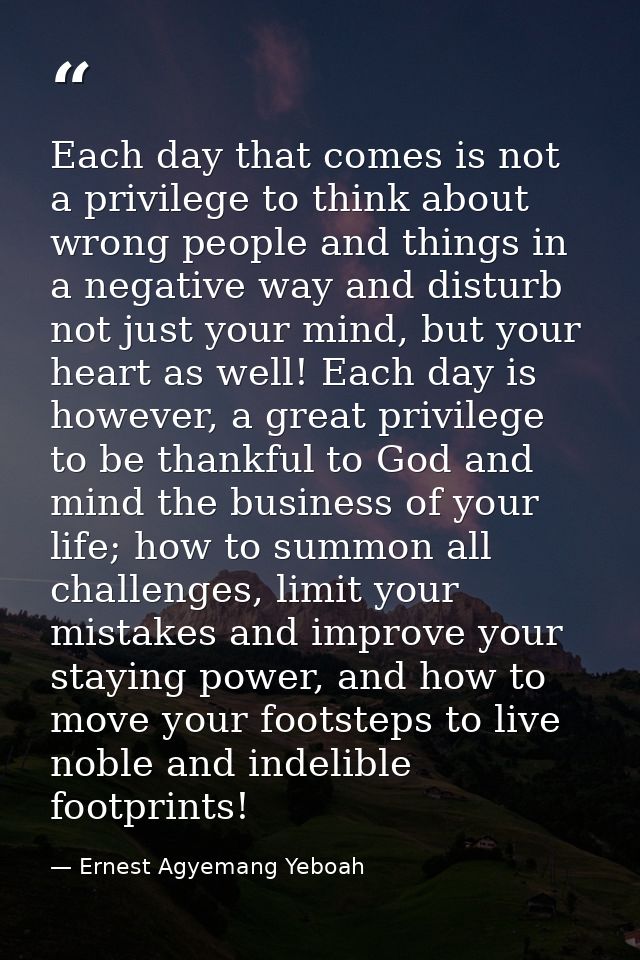 Each day that comes is not a privilege to think about wrong people and things in a negative way and disturb not just you — Ernest Agyemang Yeboah